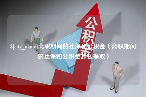 安溪离职期间的社保和公积金（离职期间的社保和公积金怎么提取）