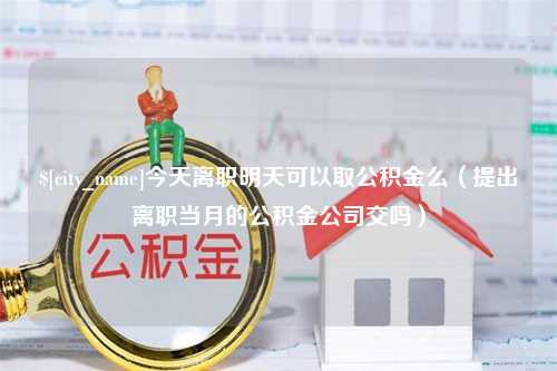 安溪今天离职明天可以取公积金么（提出离职当月的公积金公司交吗）