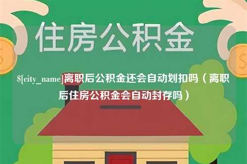 安溪离职后公积金还会自动划扣吗（离职后住房公积金会自动封存吗）