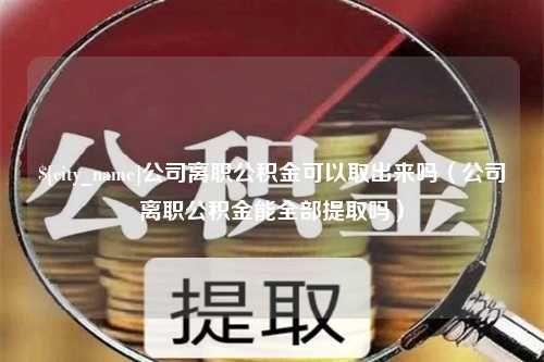 安溪公司离职公积金可以取出来吗（公司离职公积金能全部提取吗）